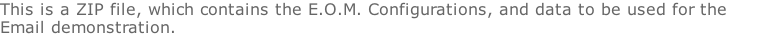 This is a ZIP file, which contains the E.O.M. Configurations, and data to be used for the Email demonstration.