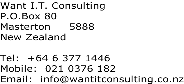 Want I.T. Consulting P.O.Box 80 Masterton     5888 New Zealand  Tel:  +64 6 377 1446 Mobile:  021 0376 182 Email:  info@wantitconsulting.co.nz